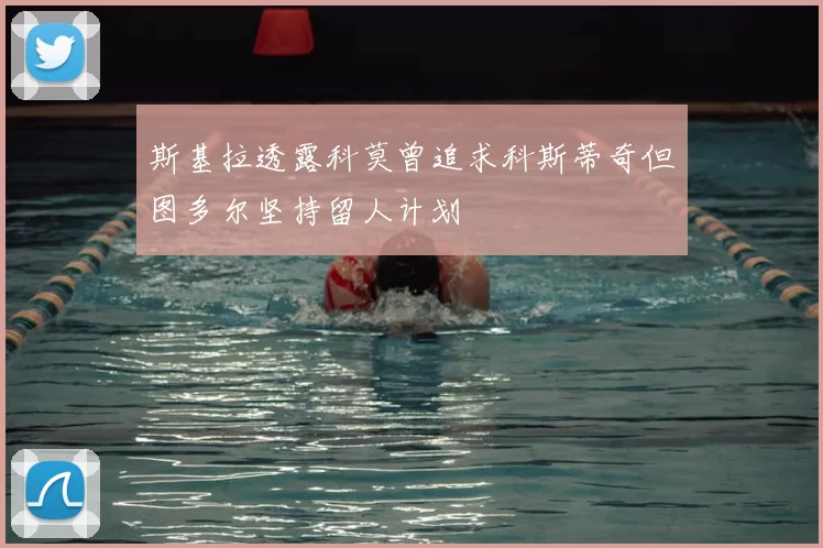斯基拉透露科莫曾追求科斯蒂奇但图多尔坚持留人计划