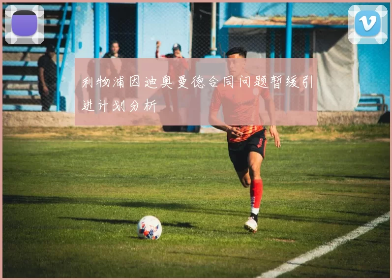 利物浦因迪奥曼德合同问题暂缓引进计划分析