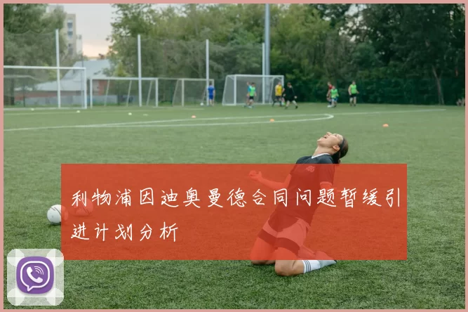 利物浦因迪奥曼德合同问题暂缓引进计划分析