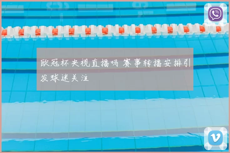 欧冠杯央视直播吗 赛事转播安排引发球迷关注