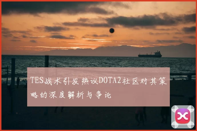 TES战术引发热议DOTA2社区对其策略的深度解析与争论