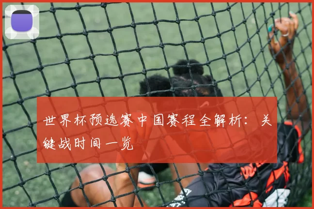 世界杯预选赛中国赛程全解析：关键战时间一览