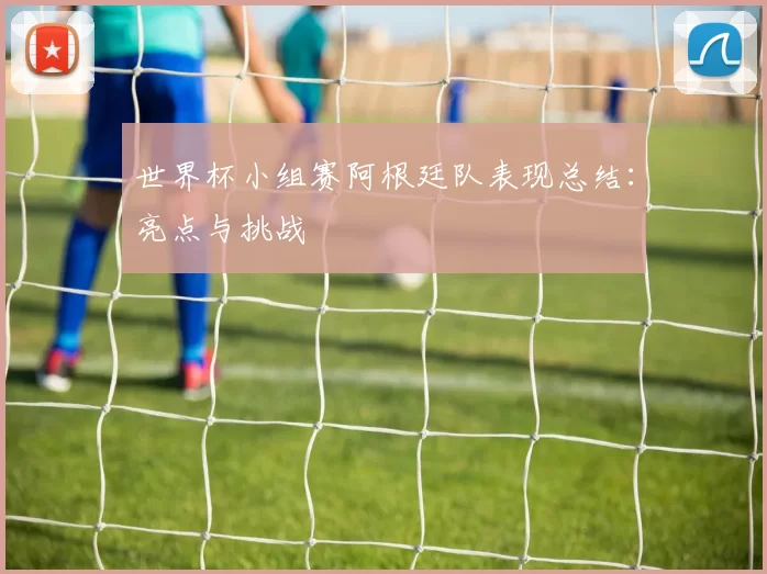 世界杯小组赛阿根廷队表现总结:亮点与挑战