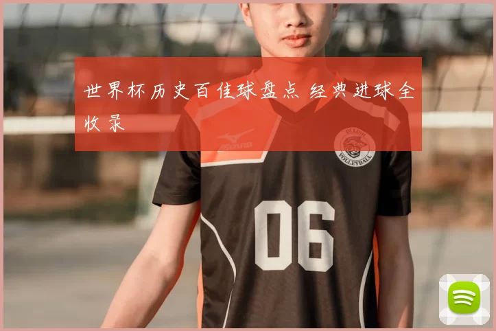 世界杯历史百佳球盘点 经典进球全收录