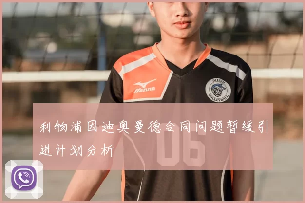 利物浦因迪奥曼德合同问题暂缓引进计划分析