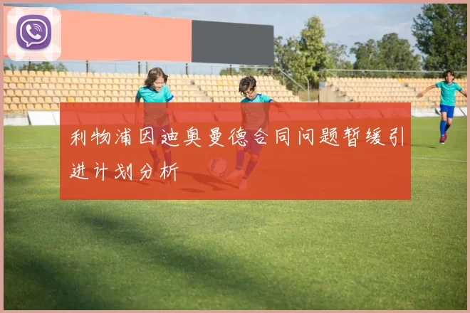 利物浦因迪奥曼德合同问题暂缓引进计划分析