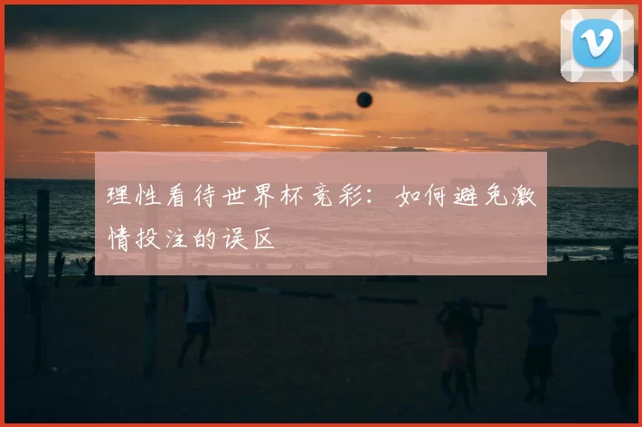理性看待世界杯竞彩：如何避免激情投注的误区