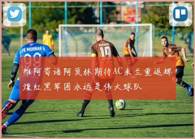 维阿寄语阿莫林期待AC米兰重返辉煌红黑军团永远是伟大球队
