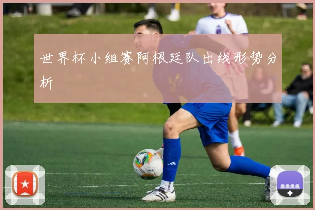 世界杯小组赛阿根廷队出线形势分析
