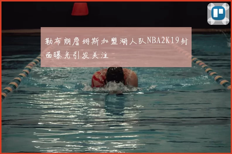 勒布朗詹姆斯加盟湖人队NBA2K19封面曝光引发关注