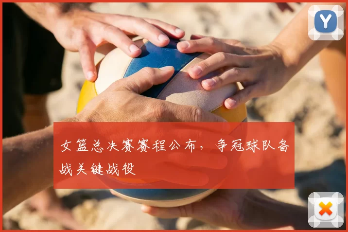女篮总决赛赛程公布，争冠球队备战关键战役