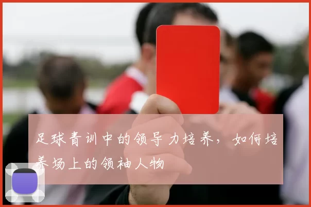足球青训中的领导力培养，如何培养场上的领袖人物