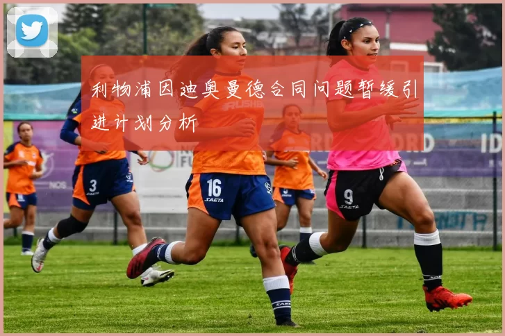 利物浦因迪奥曼德合同问题暂缓引进计划分析