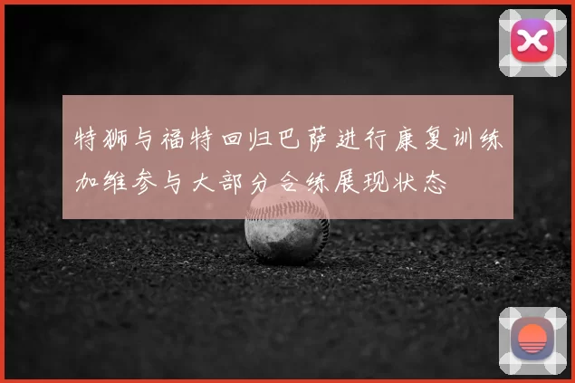 特狮与福特回归巴萨进行康复训练加维参与大部分合练展现状态