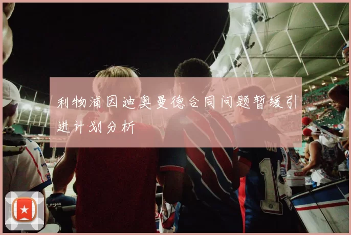 利物浦因迪奥曼德合同问题暂缓引进计划分析