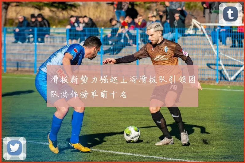 滑板新势力崛起上海滑板队引领团队协作榜单前十名