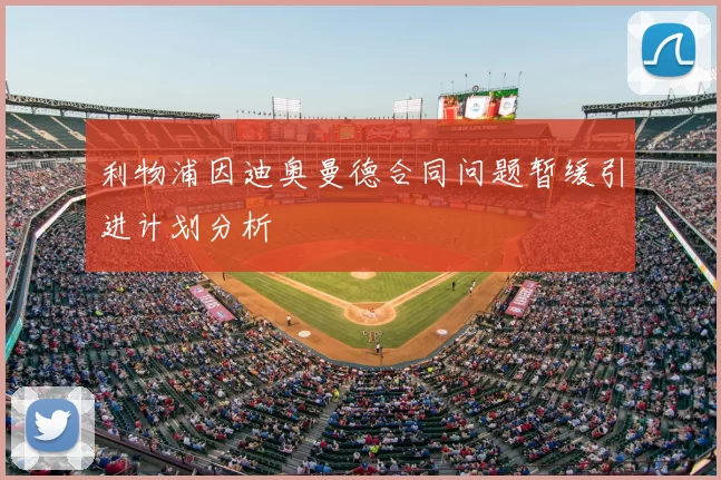 利物浦因迪奥曼德合同问题暂缓引进计划分析
