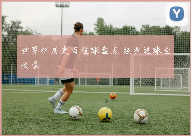 世界杯历史百佳球盘点 经典进球全收录