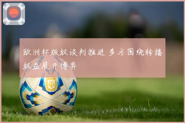 欧洲杯版权谈判推进 多方围绕转播权益展开博弈