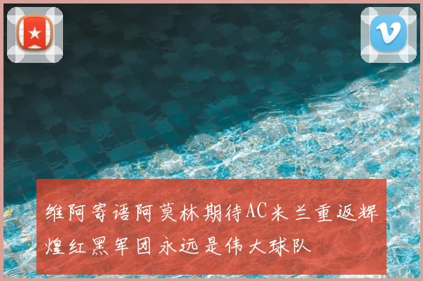 维阿寄语阿莫林期待AC米兰重返辉煌红黑军团永远是伟大球队