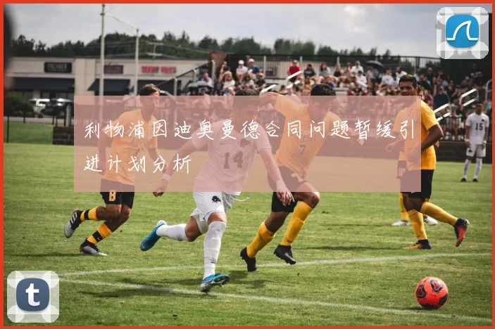 利物浦因迪奥曼德合同问题暂缓引进计划分析