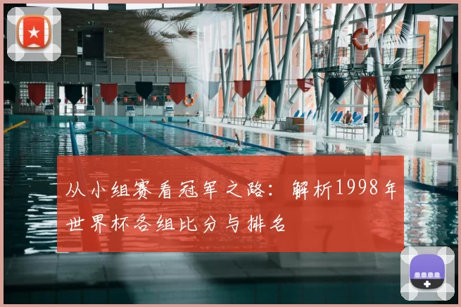 从小组赛看冠军之路：解析1998年世界杯各组比分与排名