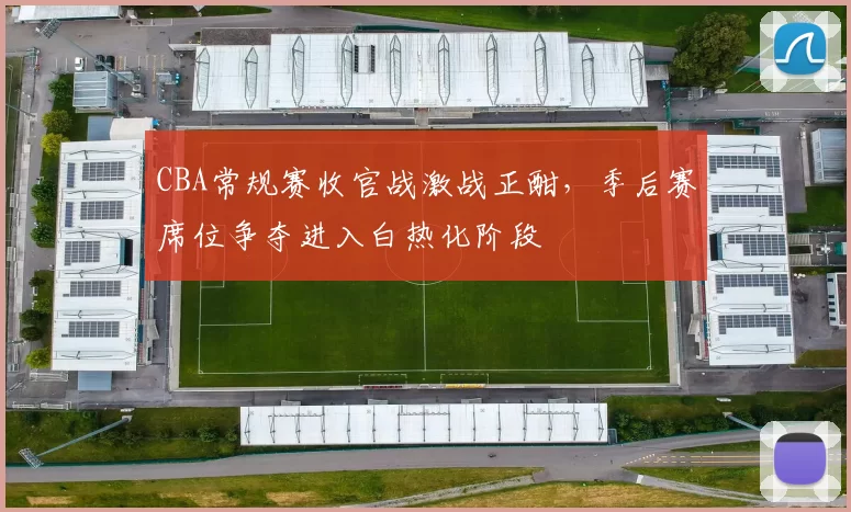 CBA常规赛收官战激战正酣，季后赛席位争夺进入白热化阶段