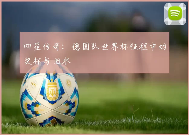 四星传奇：德国队世界杯征程中的奖杯与泪水