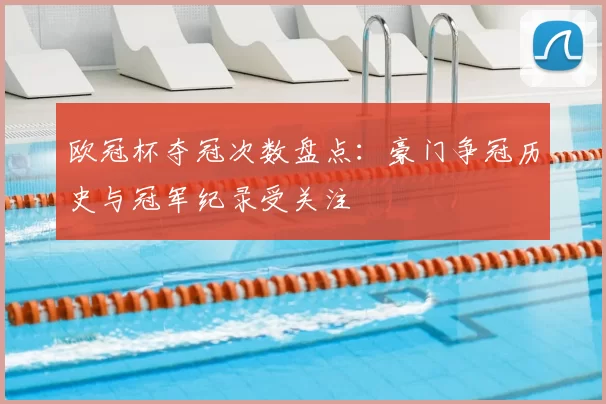 欧冠杯夺冠次数盘点：豪门争冠历史与冠军纪录受关注