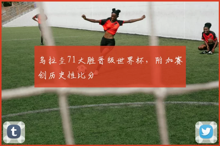 乌拉圭71大胜晋级世界杯,附加赛创历史性比分