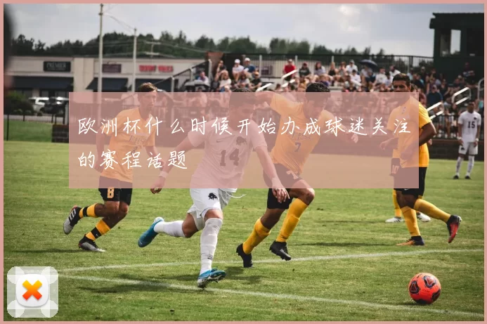 欧洲杯什么时候开始办成球迷关注的赛程话题