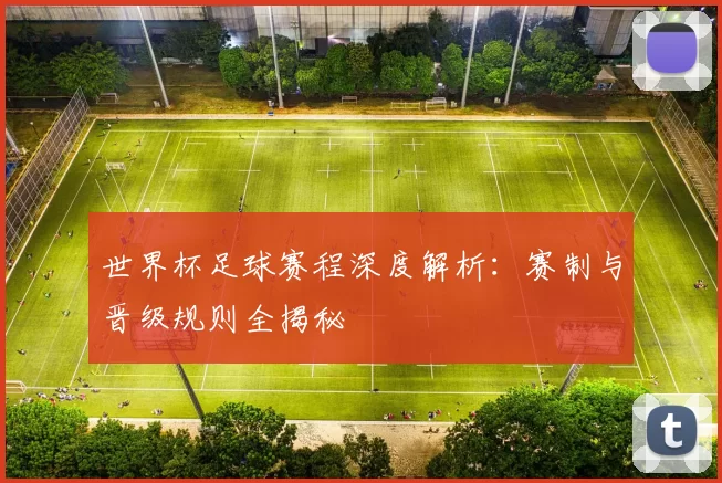 世界杯足球赛程深度解析：赛制与晋级规则全揭秘