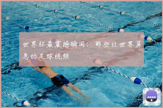 世界杯最震撼瞬间：那些让世界屏息的足球视频