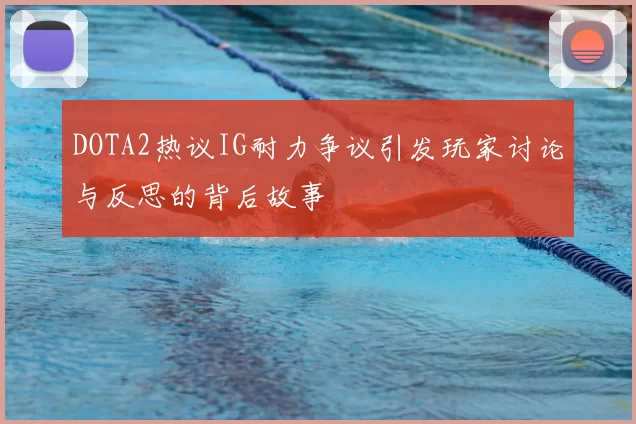 DOTA2热议IG耐力争议引发玩家讨论与反思的背后故事