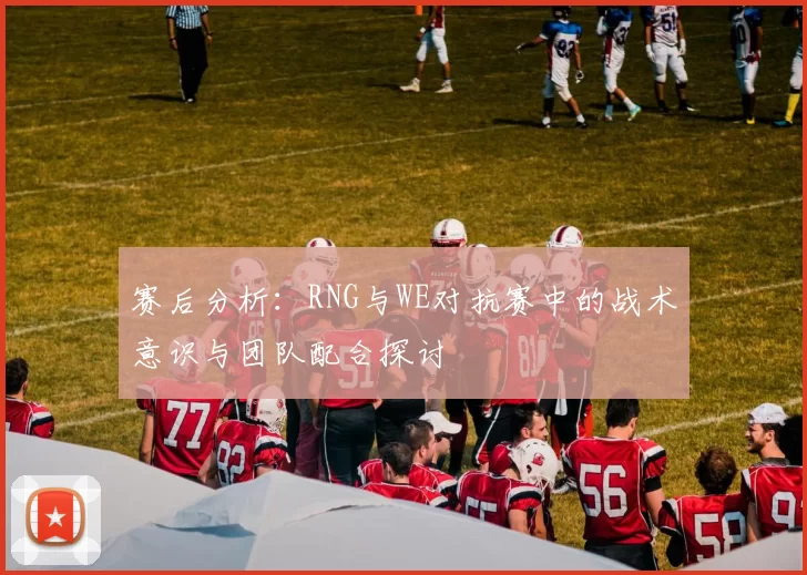 赛后分析：RNG与WE对抗赛中的战术意识与团队配合探讨