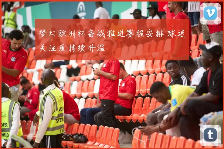 梦幻欧洲杯备战推进赛程安排 球迷关注度持续升温