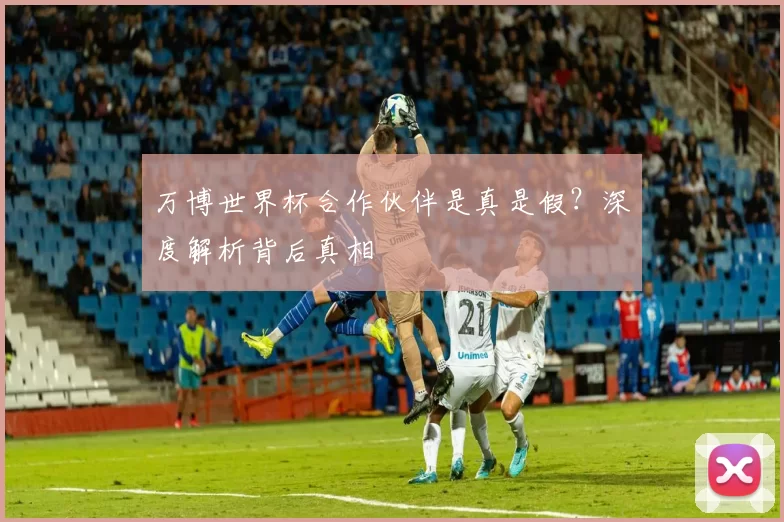 万博世界杯合作伙伴是真是假？深度解析背后真相