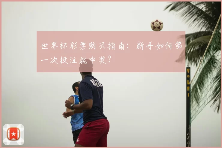世界杯彩票购买指南：新手如何第一次投注就中奖？