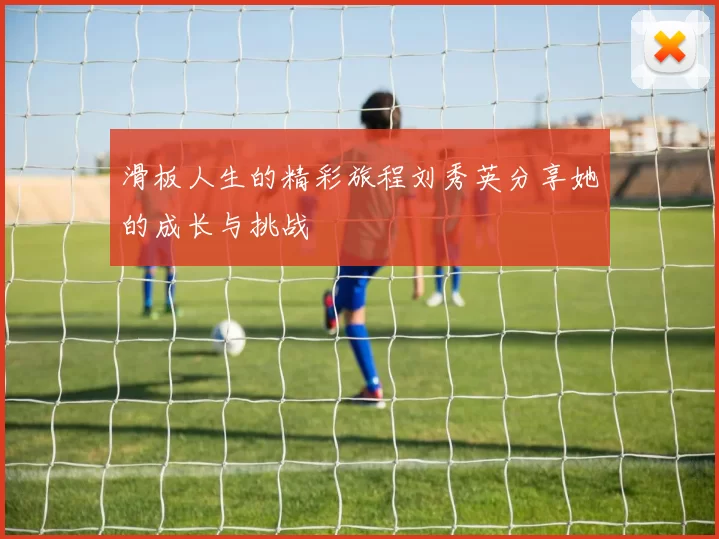 滑板人生的精彩旅程刘秀英分享她的成长与挑战