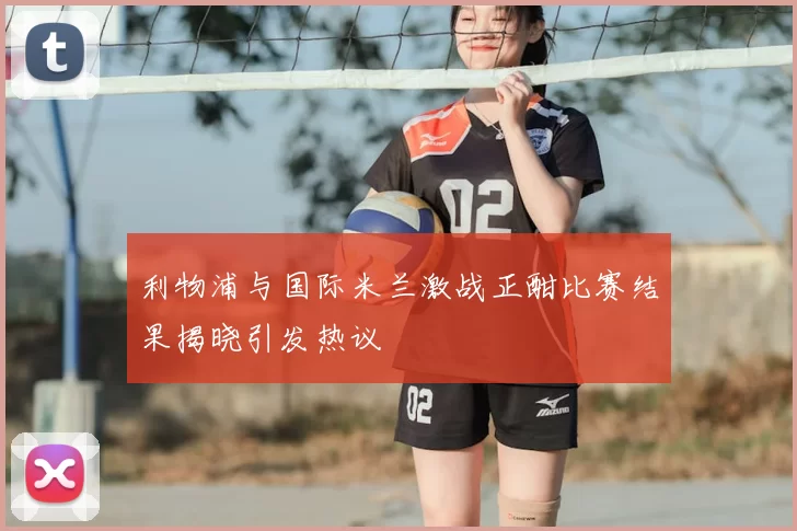 利物浦与国际米兰激战正酣比赛结果揭晓引发热议