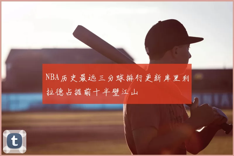 NBA历史最远三分球排行更新库里利拉德占据前十半壁江山