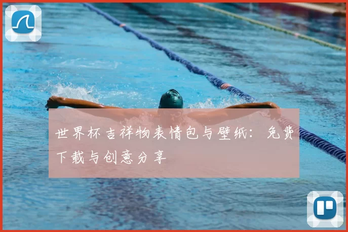世界杯吉祥物表情包与壁纸：免费下载与创意分享