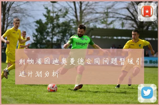 利物浦因迪奥曼德合同问题暂缓引进计划分析