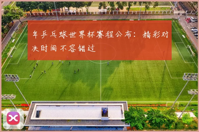 年乒乓球世界杯赛程公布：精彩对决时间不容错过