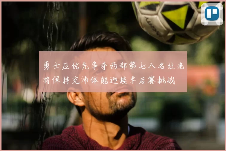 勇士应优先争夺西部第七八名让老将保持充沛体能迎接季后赛挑战