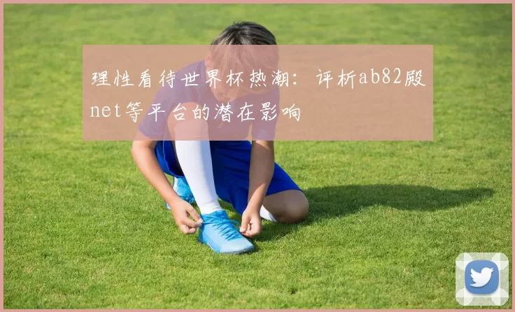 理性看待世界杯热潮：评析ab82殿net等平台的潜在影响