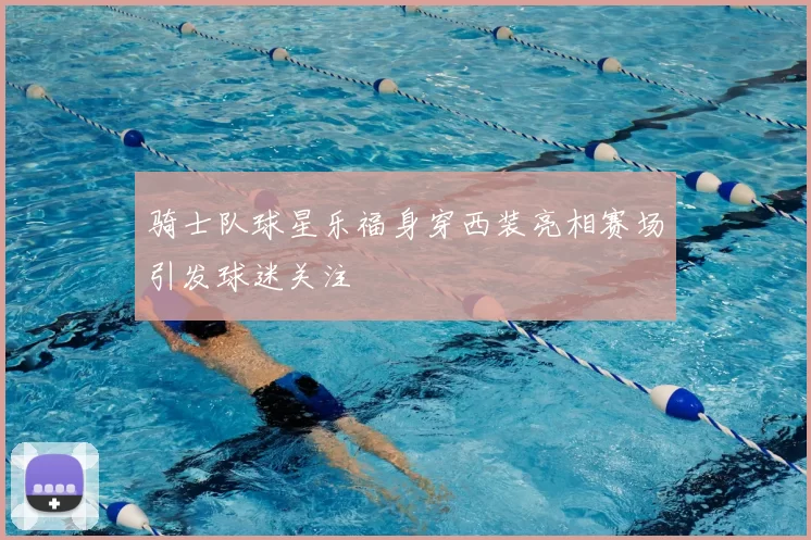 骑士队球星乐福身穿西装亮相赛场引发球迷关注