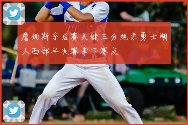 詹姆斯季后赛关键三分绝杀勇士湖人西部半决赛拿下赛点
