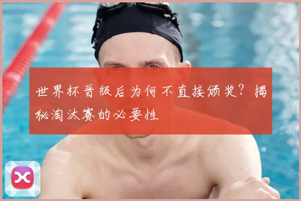 世界杯晋级后为何不直接颁奖？揭秘淘汰赛的必要性