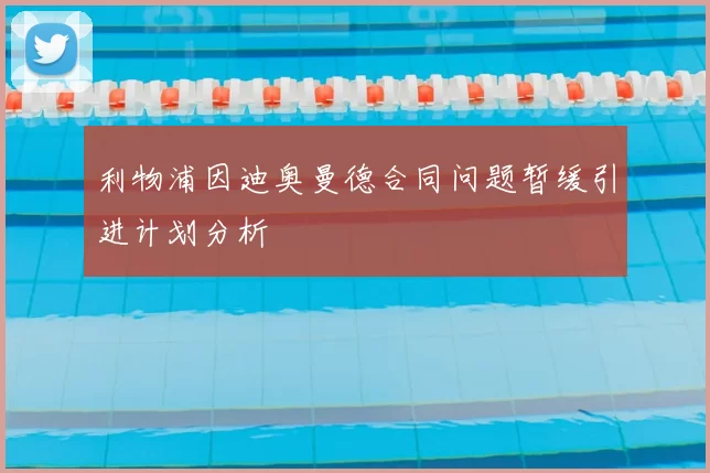 利物浦因迪奥曼德合同问题暂缓引进计划分析